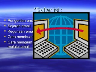 *Daftar isi :*Daftar isi :
 Pengertian emai .Pengertian emai .
 Sejarah email .Sejarah email .
 Kegunaan emailKegunaan email
 Cara membuat email .Cara membuat email .
 Cara mengirim pesanCara mengirim pesan
melalui email .melalui email .
 