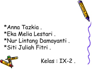 *Anna Tazkia .
*Eka Melia Lestari .
*Nur Lintang Damayanti .
*Siti Juliah Fitri .
Kelas : IX-2 .
 