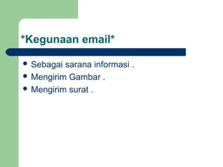 *Kegunaan email*
 Sebagai sarana informasi .
 Mengirim Gambar .
 Mengirim surat .
 