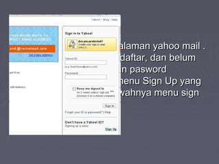 ►2. Maka akan muncul halaman yahoo mail .2. Maka akan muncul halaman yahoo mail .
Tapi karena belum mendaftar, dan belumTapi karena belum mendaftar, dan belum
mempunyai Id yahoo dan paswordmempunyai Id yahoo dan pasword
tentunya, lalu klik saja menu Sign Up yangtentunya, lalu klik saja menu Sign Up yang
berada pada bagian bawahnya menu signberada pada bagian bawahnya menu sign
in.in.
 