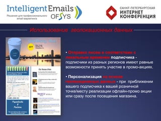 Использование геолокационных данных
• Отправка писем в соответствии с
локальным временем подписчика -
подписчики из разных регионов имеют равные
возможности принять участие в промо-акциях.
• Персонализация на основе
геолокационных данных - при приближении
вашего подписчика к вашей розничной
точке/месту реализации офлайн-промо акции
или сразу после посещения магазина.
 