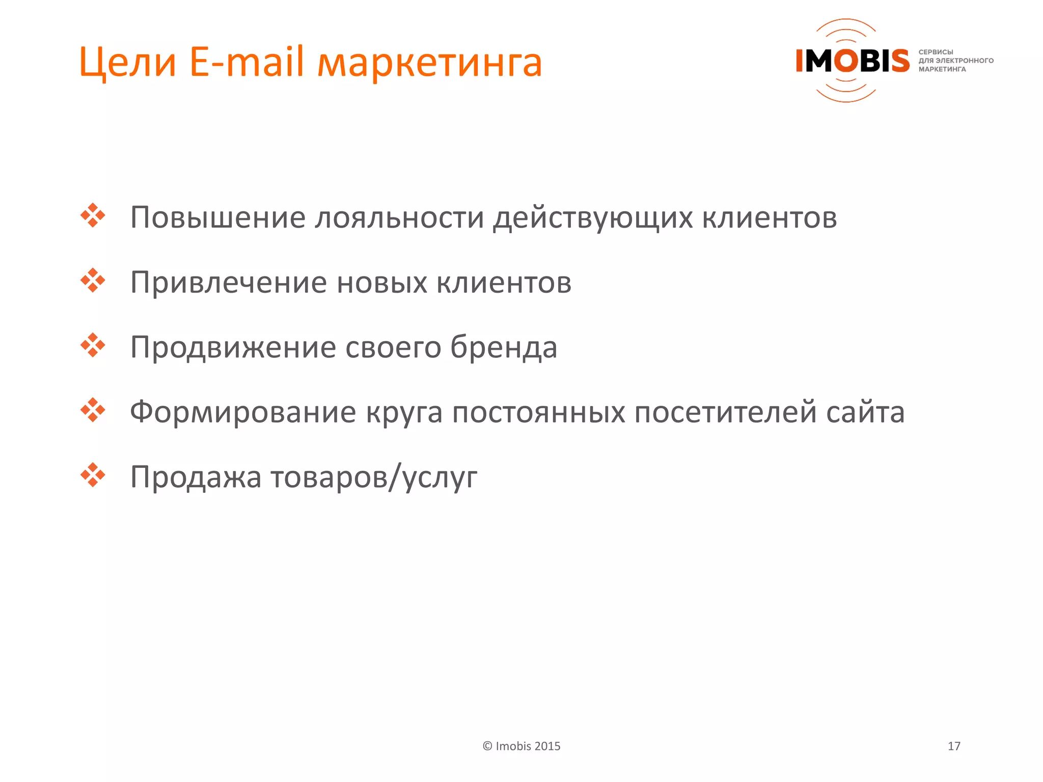 © Imobis 2015 17
Цели E-mail маркетинга
 Повышение лояльности действующих клиентов
 Привлечение новых клиентов
 Продвижение своего бренда
 Формирование круга постоянных посетителей сайта
 Продажа товаров/услуг
 