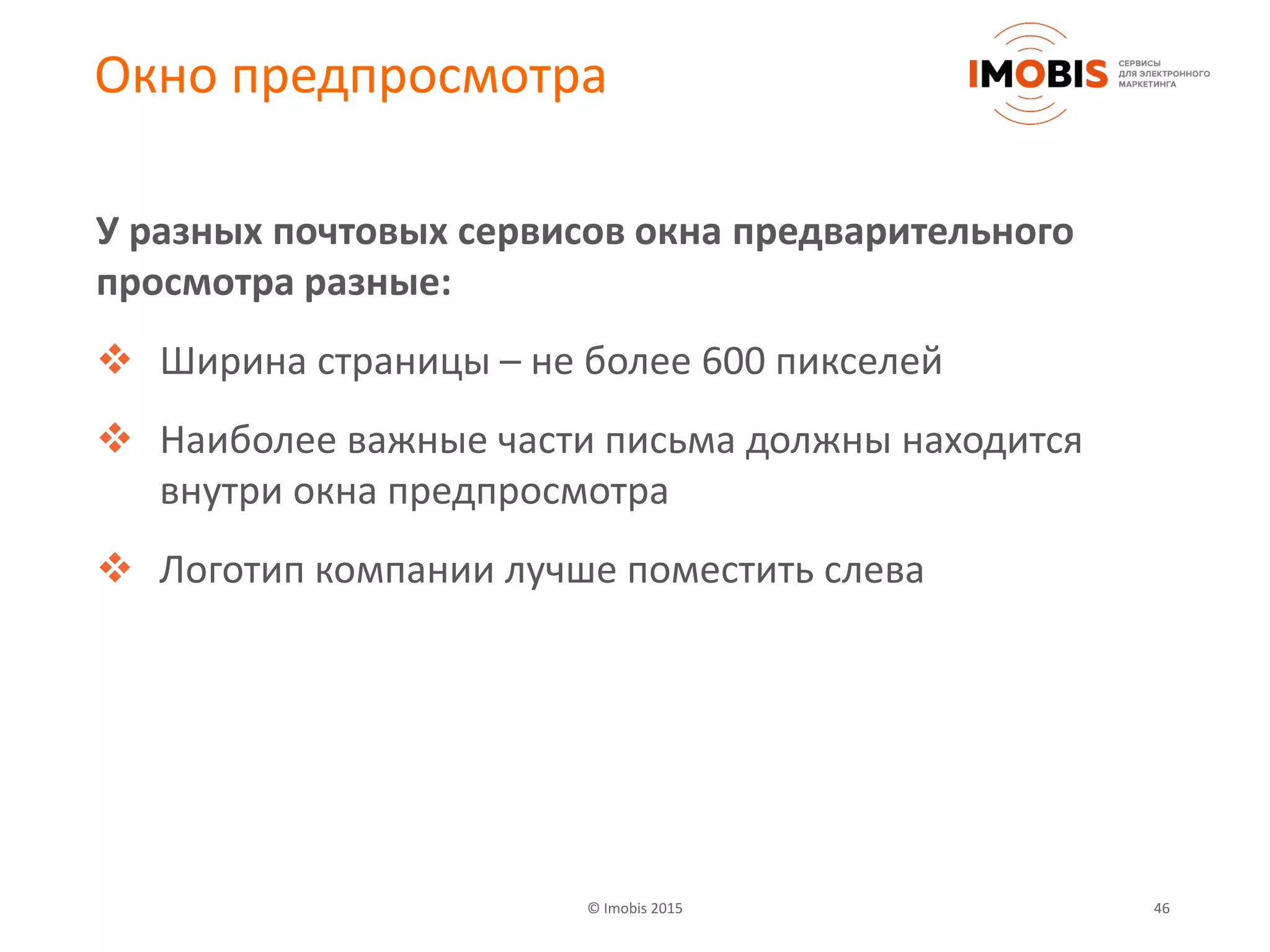 © Imobis 2015 46
Окно предпросмотра
У разных почтовых сервисов окна предварительного
просмотра разные:
 Ширина страницы – не более 600 пикселей
 Наиболее важные части письма должны находится
внутри окна предпросмотра
 Логотип компании лучше поместить слева
 