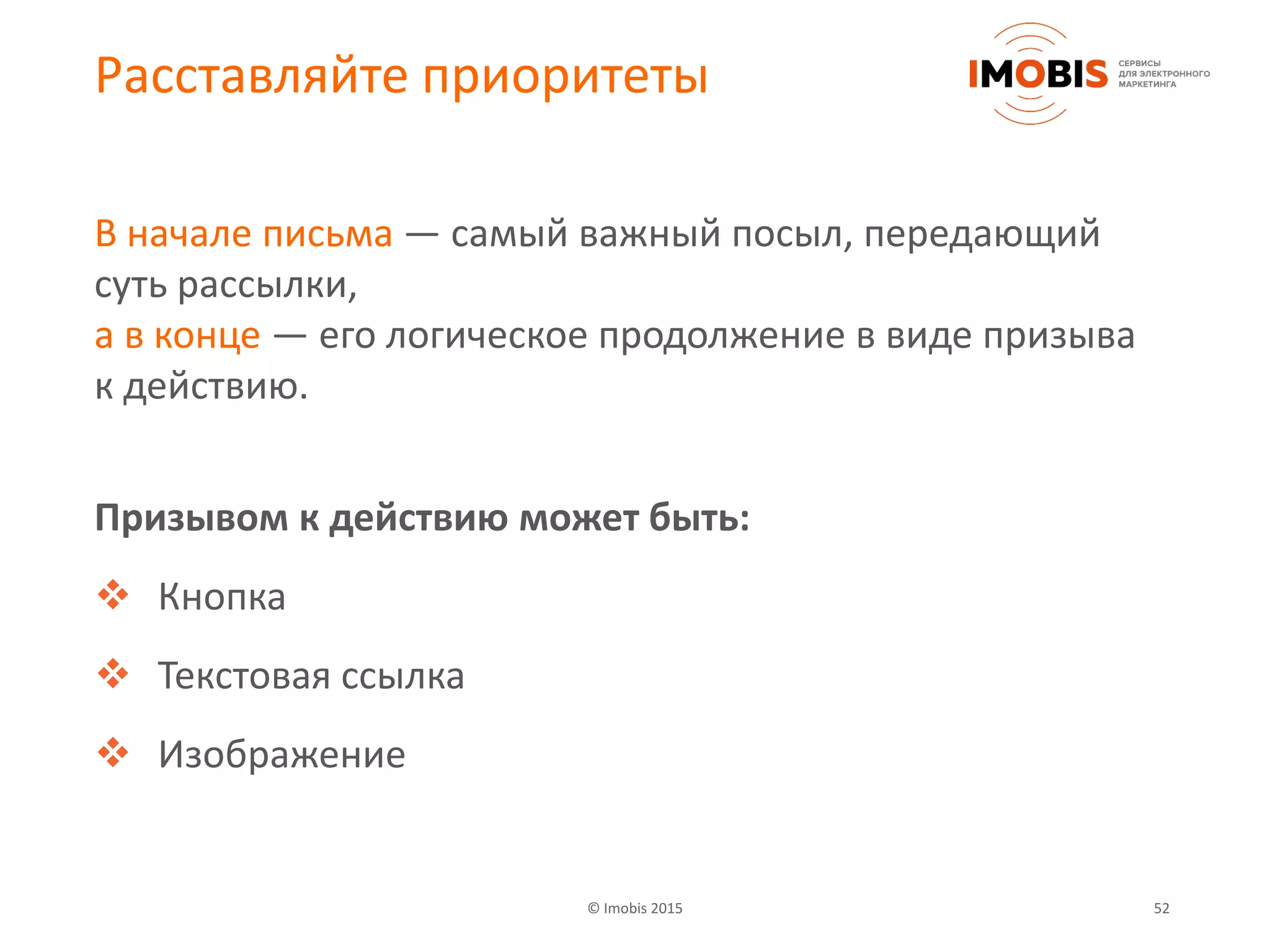 © Imobis 2015 52
Расставляйте приоритеты
В начале письма — самый важный посыл, передающий
суть рассылки,
а в конце — его логическое продолжение в виде призыва
к действию.
Призывом к действию может быть:
 Кнопка
 Текстовая ссылка
 Изображение
 