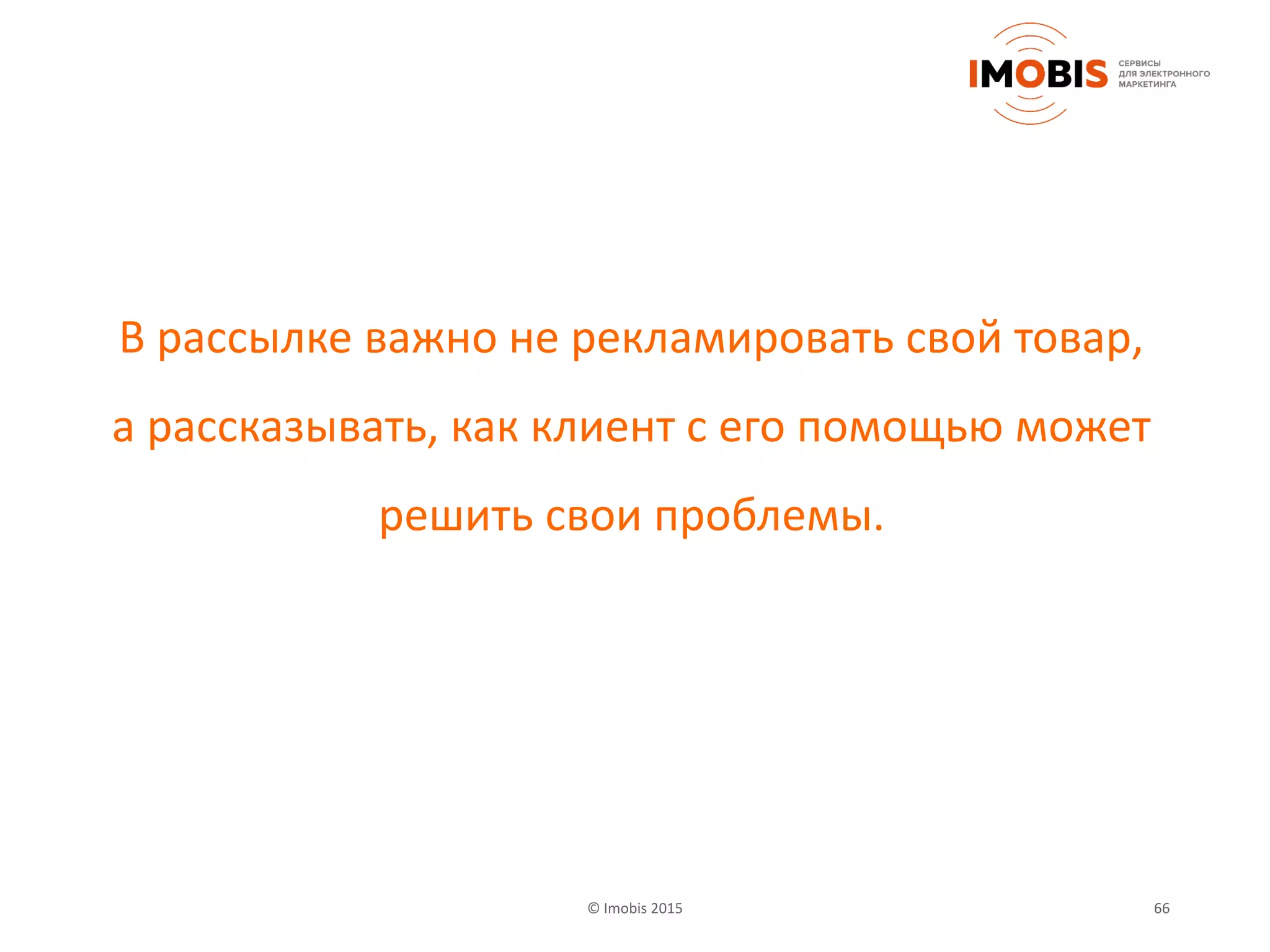 66© Imobis 2015
В рассылке важно не рекламировать свой товар,
а рассказывать, как клиент с его помощью может
решить свои проблемы.
 