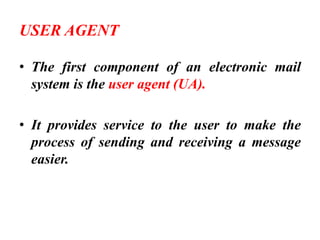 USER AGENT
• The first component of an electronic mail
system is the user agent (UA).
• It provides service to the user to make the
process of sending and receiving a message
easier.
 