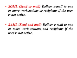 • SOML (Send or mail) Deliver e-mail to one
or more workstations or recipients if the user
is not active.
• SAML (Send and mail) Deliver e-mail to one
or more work stations and recipients if the
user is not active.
 