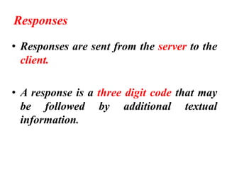 Responses
• Responses are sent from the server to the
client.
• A response is a three digit code that may
be followed by additional textual
information.
 