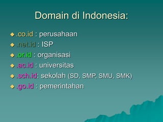 Domain di Indonesia:
 .co.id : perusahaan
 .net.id : ISP
 .or.id : organisasi
 .ac.id : universitas
 .sch.id: sekolah (SD, SMP, SMU, SMK)
 .go.id : pemerintahan
 
