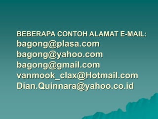 BEBERAPA CONTOH ALAMAT E-MAIL:
bagong@plasa.com
bagong@yahoo.com
bagong@gmail.com
vanmook_clax@Hotmail.com
Dian.Quinnara@yahoo.co.id
 