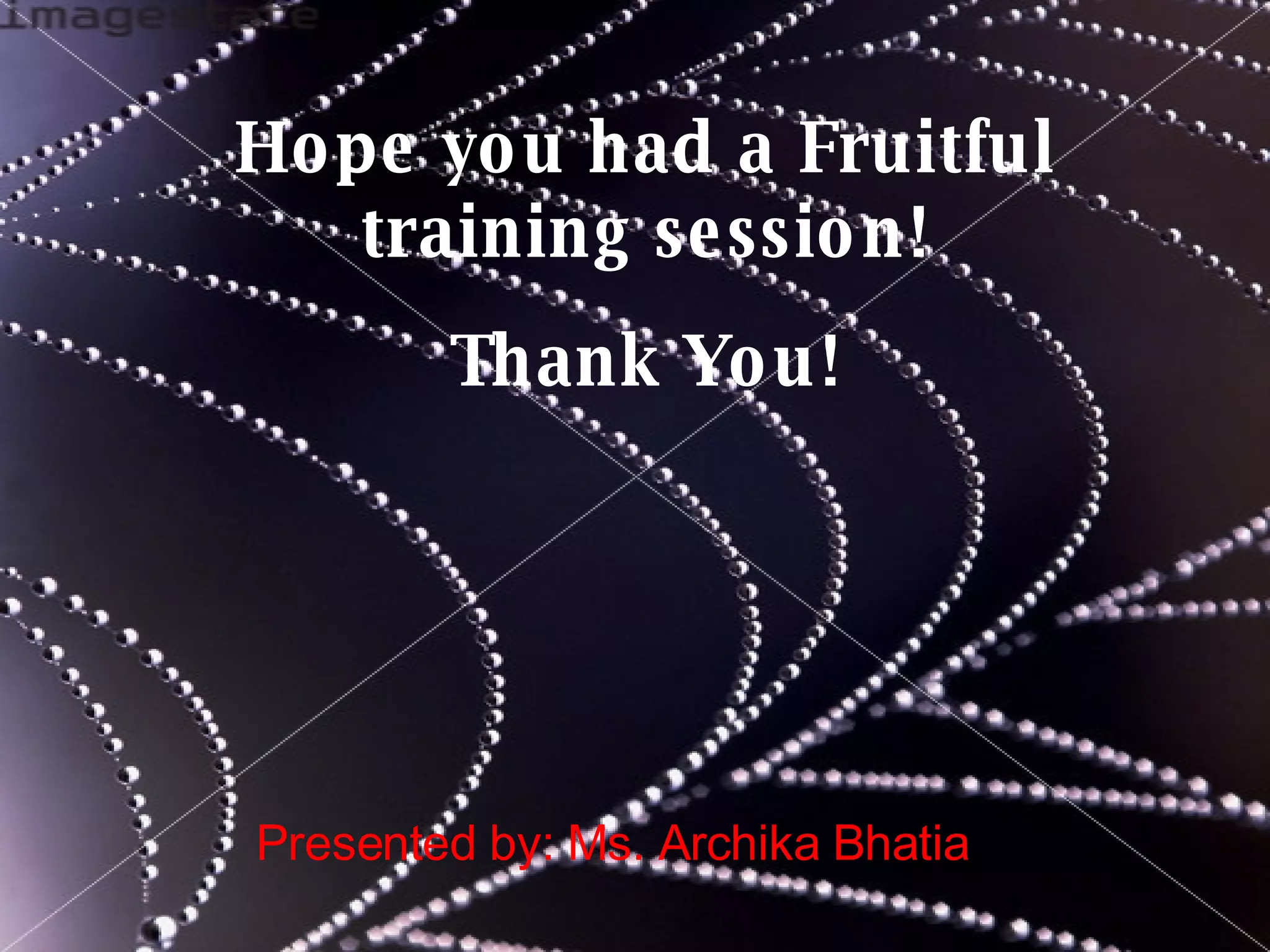 Hope you had a Fruitful training session! Thank You! Presented by: Ms. Archika Bhatia 