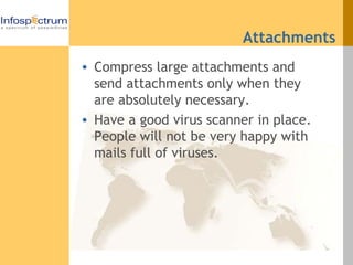 Attachments Compress large attachments and send attachments only when they are absolutely necessary.  Have a good virus scanner in place. People will not be very happy with mails full of viruses. 