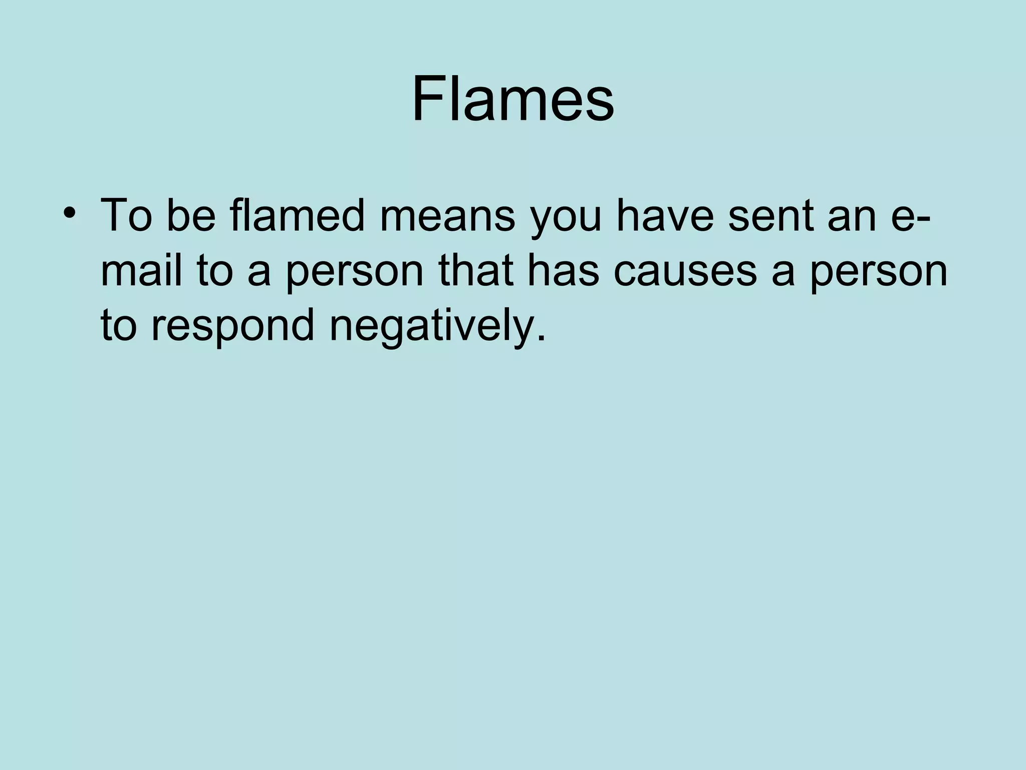 Flames To be flamed means you have sent an e-mail to a person that has causes a person to respond negatively. 