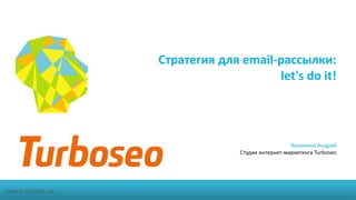 Стратегия для email-рассылки: 
let's do it! 
Якименко Андрей 
Студия интернет-маркетинга Turboseo 
www.turboseo.ua 
 