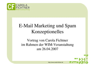 E-Mail Marketing und Spam
     Konzeptionelles
    Vortrag von Carola Fichtner
 im Rahmen der WIM-Veranstaltung
          am 26.04.2007


                http://www.carola-fichtner.de