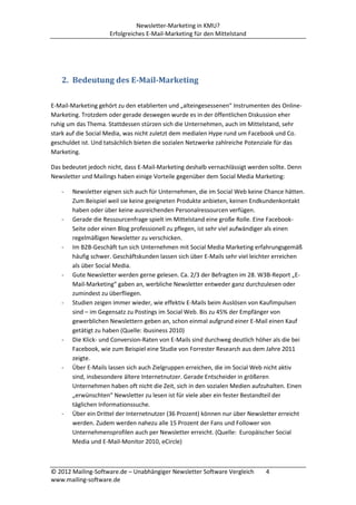 Newsletter-Marketing in KMU?
                     Erfolgreiches E-Mail-Marketing für den Mittelstand




   2. Bedeutung des E-Mail-Marketing

E-Mail-Marketing gehört zu den etablierten und „alteingesessenen“ Instrumenten des Online-
Marketing. Trotzdem oder gerade deswegen wurde es in der öffentlichen Diskussion eher
ruhig um das Thema. Stattdessen stürzen sich die Unternehmen, auch im Mittelstand, sehr
stark auf die Social Media, was nicht zuletzt dem medialen Hype rund um Facebook und Co.
geschuldet ist. Und tatsächlich bieten die sozialen Netzwerke zahlreiche Potenziale für das
Marketing.

Das bedeutet jedoch nicht, dass E-Mail-Marketing deshalb vernachlässigt werden sollte. Denn
Newsletter und Mailings haben einige Vorteile gegenüber dem Social Media Marketing:

   -   Newsletter eignen sich auch für Unternehmen, die im Social Web keine Chance hätten.
       Zum Beispiel weil sie keine geeigneten Produkte anbieten, keinen Endkundenkontakt
       haben oder über keine ausreichenden Personalressourcen verfügen.
   -   Gerade die Ressourcenfrage spielt im Mittelstand eine große Rolle. Eine Facebook-
       Seite oder einen Blog professionell zu pflegen, ist sehr viel aufwändiger als einen
       regelmäßigen Newsletter zu verschicken.
   -   Im B2B-Geschäft tun sich Unternehmen mit Social Media Marketing erfahrungsgemäß
       häufig schwer. Geschäftskunden lassen sich über E-Mails sehr viel leichter erreichen
       als über Social Media.
   -   Gute Newsletter werden gerne gelesen. Ca. 2/3 der Befragten im 28. W3B-Report „E-
       Mail-Marketing“ gaben an, werbliche Newsletter entweder ganz durchzulesen oder
       zumindest zu überfliegen.
   -   Studien zeigen immer wieder, wie effektiv E-Mails beim Auslösen von Kaufimpulsen
       sind – im Gegensatz zu Postings im Social Web. Bis zu 45% der Empfänger von
       gewerblichen Newslettern geben an, schon einmal aufgrund einer E-Mail einen Kauf
       getätigt zu haben (Quelle: ibusiness 2010)
   -   Die Klick- und Conversion-Raten von E-Mails sind durchweg deutlich höher als die bei
       Facebook, wie zum Beispiel eine Studie von Forrester Research aus dem Jahre 2011
       zeigte.
   -   Über E-Mails lassen sich auch Zielgruppen erreichen, die im Social Web nicht aktiv
       sind, insbesondere ältere Internetnutzer. Gerade Entscheider in größeren
       Unternehmen haben oft nicht die Zeit, sich in den sozialen Medien aufzuhalten. Einen
       „erwünschten“ Newsletter zu lesen ist für viele aber ein fester Bestandteil der
       täglichen Informationssuche.
   -   Über ein Drittel der Internetnutzer (36 Prozent) können nur über Newsletter erreicht
       werden. Zudem werden nahezu alle 15 Prozent der Fans und Follower von
       Unternehmensprofilen auch per Newsletter erreicht. (Quelle: Europäischer Social
       Media und E-Mail-Monitor 2010, eCircle)



© 2012 Mailing-Software.de – Unabhängiger Newsletter Software Vergleich       4
www.mailing-software.de
 