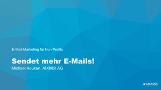 Sendet mehr E-Mails! 
Michael Keukert, AIXhibit AG
E-Mail-Marketing für Non-Profits
 