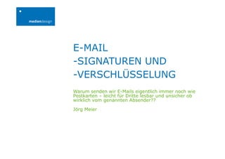 Warum senden wir E-Mails eigentlich immer noch wie
Postkarten – leicht für Dritte lesbar und unsicher ob
wirklich vom genannten Absender??
Jörg Meier
E-MAIL
-SIGNATUREN UND
-VERSCHLÜSSELUNG
 