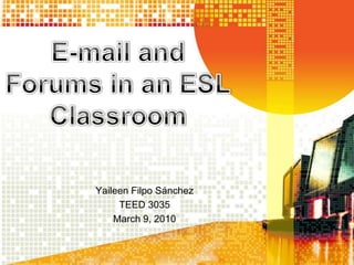 E-mail and Forums in an ESL Classroom YaileenFilpoSánchez TEED 3035 March 9, 2010 