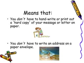 Means that:
• You don't  have to hand-write or print out
  a 'hard copy' of your message or letter on
  paper.




• You don't  have to write an address on a
  paper envelope.
 