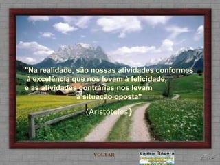 "Na realidade, são nossas atividades conformes à excelência que nos levam à felicidade,  e as atividades contrárias nos levam  à situação oposta" (Aristóteles ) VOLTAR 