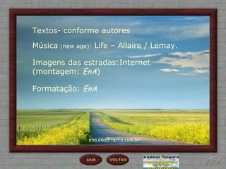 Textos- conforme autores Música  ( new age):  Life – Allaire / Lemay. Formatação:  EnA Imagens das estradas:Internet (montagem:  EnA ) [email_address] 