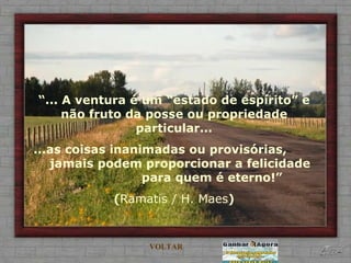“ ... A ventura é um “estado de espírito” e não fruto da posse ou propriedade particular... ...as coisas inanimadas ou provisórias,  jamais podem proporcionar a felicidade  para quem é eterno!” ( Ramatis / H. Maes ) VOLTAR 