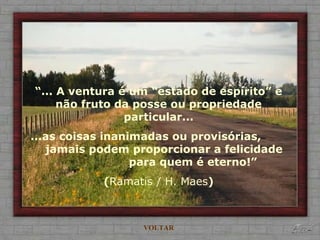 “... A ventura é um “estado de espírito” e
não fruto da posse ou propriedade
particular...
...as coisas inanimadas ou provisórias,
jamais podem proporcionar a felicidade
para quem é eterno!”
(Ramatis / H. Maes)
VOLTAR
 