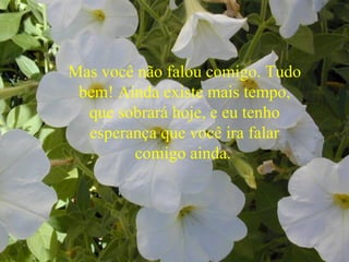 Mas você não falou comigo. Tudo
bem! Ainda existe mais tempo,
que sobrará hoje, e eu tenho
esperança que você ira falar
comigo ainda.
 