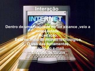Interação Dentro de uma realidade for do alcance ,veio a necessidade. Aceitação,