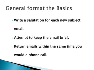  Write a salutation for each new subject
email.
 Attempt to keep the email brief.
 Return emails within the same time you
would a phone call.
 