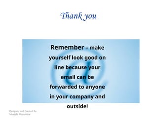 Designed and Created By:
Mustafa Mazumdar
Thank you
Remember – make
yourself look good on
line because your
email can be
forwarded to anyone
in your company and
outside!
 
