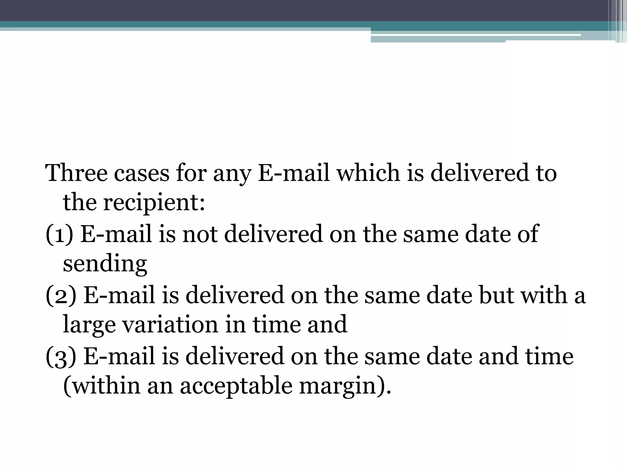 Three cases for any E-mail which is delivered to
the recipient:
(1) E-mail is not delivered on the same date of
sending
(2) E-mail is delivered on the same date but with a
large variation in time and
(3) E-mail is delivered on the same date and time
(within an acceptable margin).
 