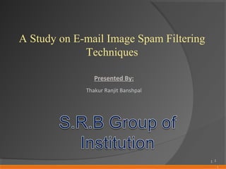 1
A Study on E-mail Image Spam Filtering
Techniques
Presented By:
Thakur Ranjit Banshpal
1
1
 