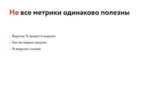 • Выручка, % прироста выручки
• Кол-во первых покупок
• % выручки с канала
Не все метрики одинаково полезны
 