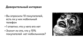 Доверительный интервал
• Вы опросили 10 покупателей,
есть ли у них мобильный
телефон
• 1 ответил, что у него его нет
• Значит ли это, что у 10%
покупателей нет мобильников?
 
