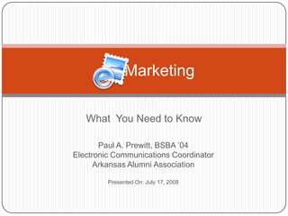 What  You Need to Know        Marketing Paul A. Prewitt, BSBA ’04 Electronic Communications Coordinator Arkansas Alumni Association Presented On: July 17, 2008 