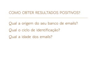 COMO OBTER RESULTADOS POSITIVOS?

Qual a origem do seu banco de emails?
Qual o ciclo de identiﬁcação?
Qual a idade dos emails?
 