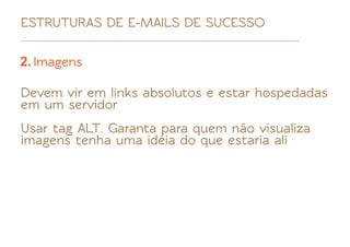 ESTRUTURAS DE E-MAILS DE SUCESSO

2. Imagens

Devem vir em links absolutos e estar hospedadas
em um servidor
Usar tag ALT. Garanta para quem não visualiza
imagens tenha uma idéia do que estaria ali
 
