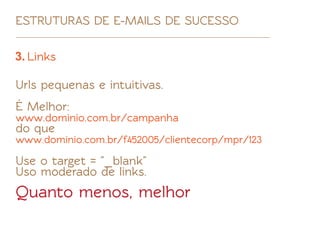 ESTRUTURAS DE E-MAILS DE SUCESSO

3. Links

Urls pequenas e intuitivas.
É Melhor:
www.dominio.com.br/campanha
do que
www.dominio.com.br/f452005/clientecorp/mpr/123

Use o target = "_blank"
Uso moderado de links.
Quanto menos, melhor
 