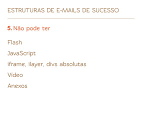 ESTRUTURAS DE E-MAILS DE SUCESSO

5. Não pode ter

Flash
JavaScript
iframe, ilayer, divs absolutas
Vídeo
Anexos
 