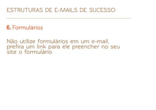 ESTRUTURAS DE E-MAILS DE SUCESSO

6. Formulários

Não utilize formulários em um e-mail,
preﬁra um link para ele preencher no seu
site o formulário
 