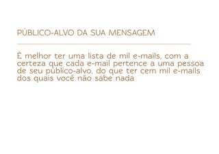 PÚBLICO-ALVO DA SUA MENSAGEM

É melhor ter uma lista de mil e-mails, com a
certeza que cada e-mail pertence a uma pessoa
de seu público-alvo, do que ter cem mil e-mails
dos quais você não sabe nada
 