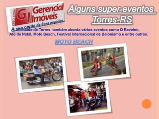 Alguns super eventos Torres-RSA cidade de Torres  também aborda vários eventos como O Reveion, Ato de Natal, Moto Beach, Festival internacional de Balonismo e entre outros.MOTO BEACH