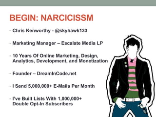 BEGIN: NARCICISSMChris Kenworthy - @skyhawk133Marketing Manager – Escalate Media LP10 Years Of Online Marketing, Design, Analytics, Development, and MonetizationFounder – DreamInCode.netI Send 5,000,000+ E-Mails Per MonthI’ve Built Lists With 1,000,000+ Double Opt-In Subscribers