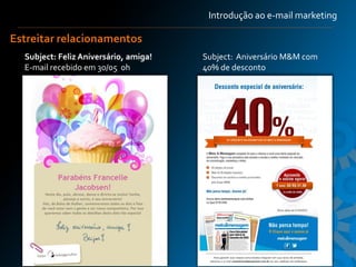 Introdução ao e-mail marketing

Estreitar relacionamentos
  Subject: Feliz Aniversário, amiga!   Subject: Aniversário M&M com
  E-mail recebido em 30/05 0h          40% de desconto




                                                                      10
 