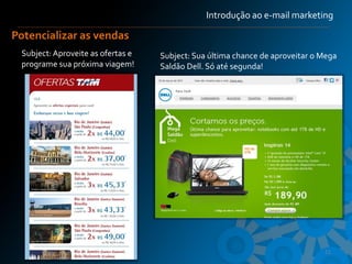 Introdução ao e-mail marketing

Potencializar as vendas
 Subject: Aproveite as ofertas e   Subject: Sua última chance de aproveitar o Mega
 programe sua próxima viagem!‫‏‬     Saldão Dell. Só até segunda!




                                                                              11
 
