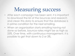 Measuring success
• After each campaign has been sent, it is important
to download the list of the bounces and research
an...
