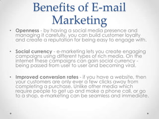 Benefits of E-mail
Marketing
• Openness - by having a social media presence and
managing it carefully, you can build custo...