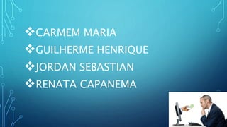 CARMEM MARIA
GUILHERME HENRIQUE
JORDAN SEBASTIAN
RENATA CAPANEMA
 